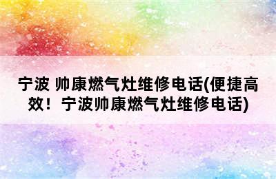 宁波 帅康燃气灶维修电话(便捷高效！宁波帅康燃气灶维修电话)